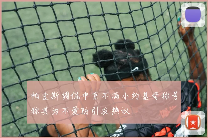 帕金斯调侃申京不满小约基奇称号称其为不爱防引发热议