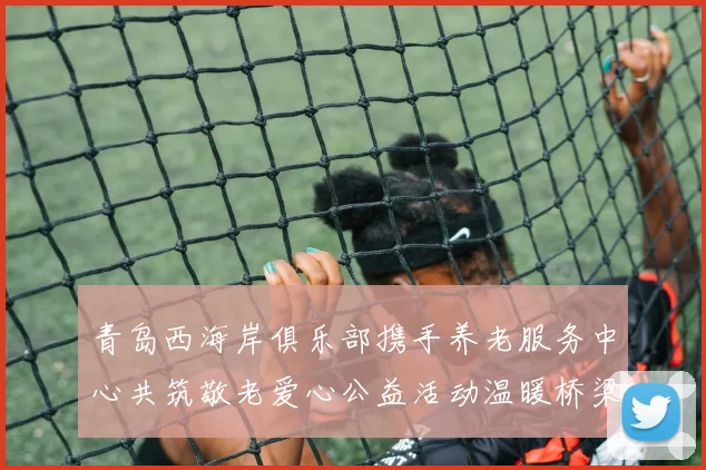 青岛西海岸俱乐部携手养老服务中心共筑敬老爱心公益活动温暖桥梁