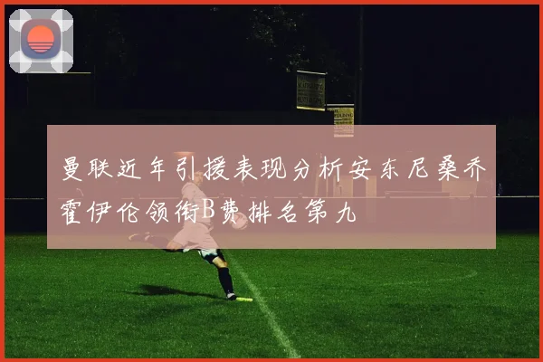 曼联近年引援表现分析安东尼桑乔霍伊伦领衔B费排名第九