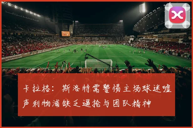 卡拉格：斯洛特需警惕主场球迷嘘声利物浦缺乏逼抢与团队精神