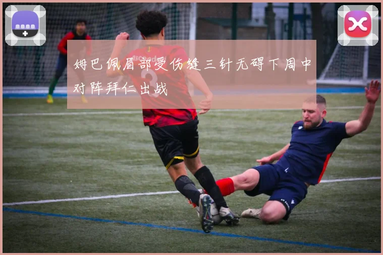 姆巴佩眉部受伤缝三针无碍下周中对阵拜仁出战