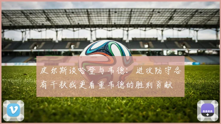 皮尔斯谈哈登与韦德：进攻防守各有千秋我更看重韦德的胜利贡献