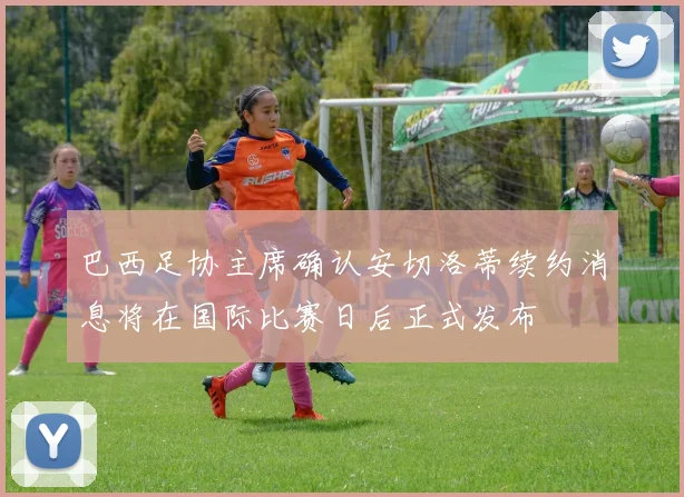 巴西足协主席确认安切洛蒂续约消息将在国际比赛日后正式发布