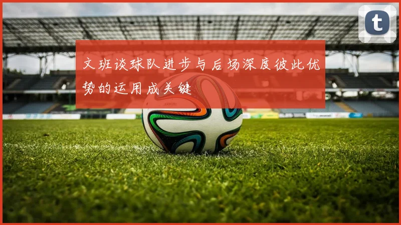 文班谈球队进步与后场深度彼此优势的运用成关键