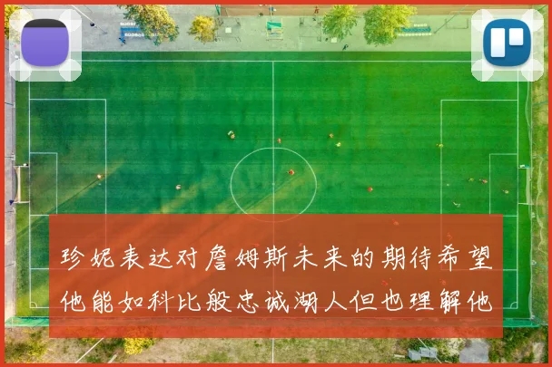 珍妮表达对詹姆斯未来的期待希望他能如科比般忠诚湖人但也理解他可能选择离开