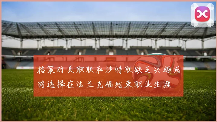格策对美职联和沙特联缺乏兴趣或将选择在法兰克福结束职业生涯