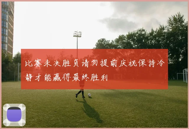 比赛未决胜负请勿提前庆祝保持冷静才能赢得最终胜利