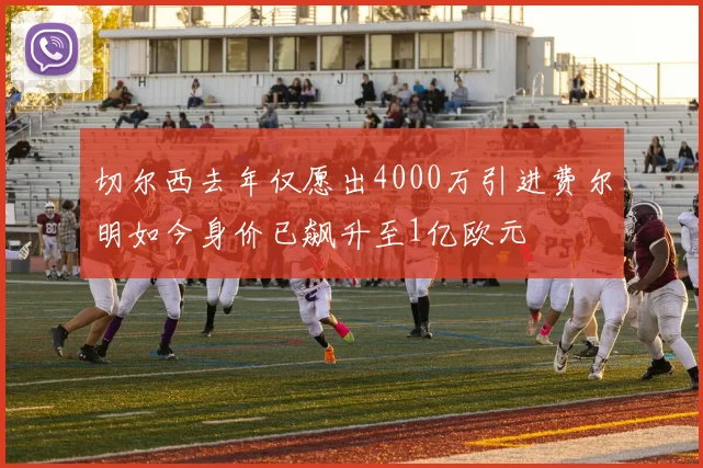 切尔西去年仅愿出4000万引进费尔明如今身价已飙升至1亿欧元