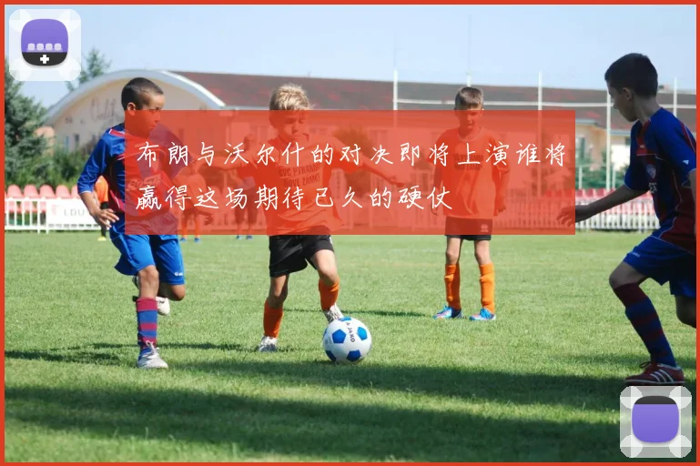 布朗与沃尔什的对决即将上演谁将赢得这场期待已久的硬仗