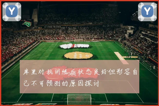 库里对抗训练后状态良好但形容自己不可预测的原因探讨