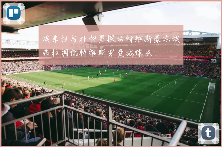 埃弗拉与朴智星探访特维斯豪宅埃弗拉调侃特维斯穿曼城球衣