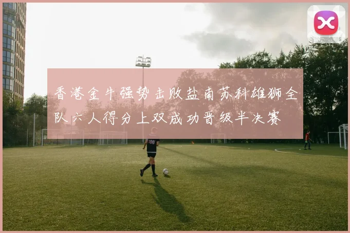 香港金牛强势击败盐南苏科雄狮全队六人得分上双成功晋级半决赛