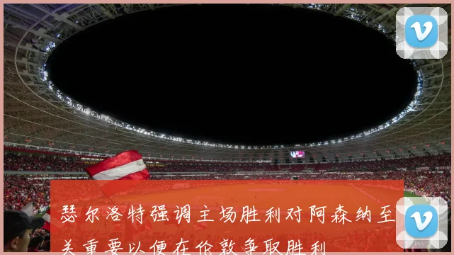 瑟尔洛特强调主场胜利对阿森纳至关重要以便在伦敦争取胜利