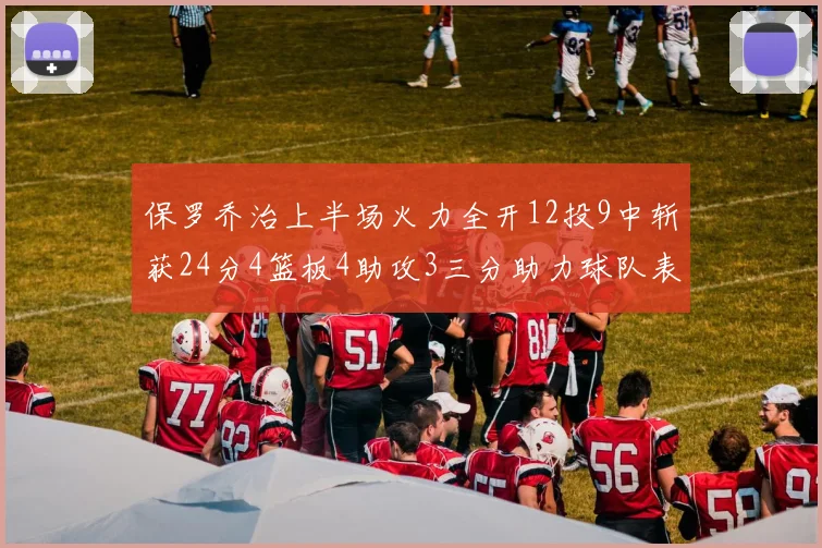保罗乔治上半场火力全开12投9中斩获24分4篮板4助攻3三分助力球队表现