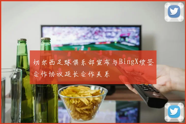 切尔西足球俱乐部宣布与BingX续签合作协议延长合作关系