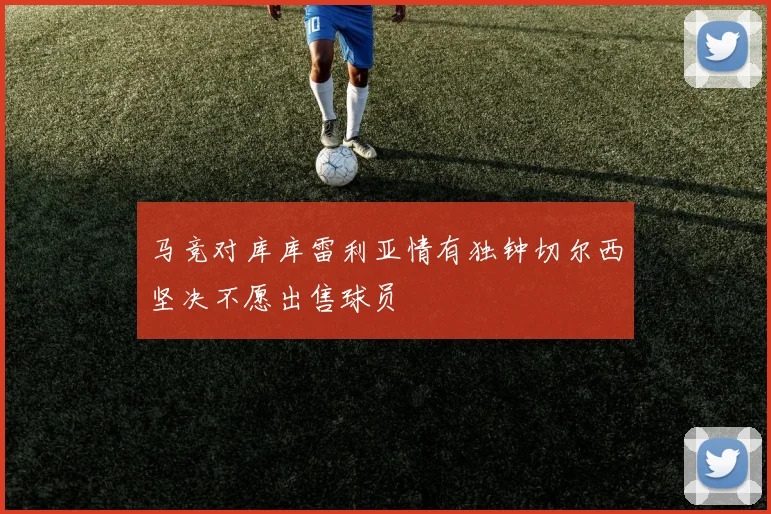 马竞对库库雷利亚情有独钟切尔西坚决不愿出售球员