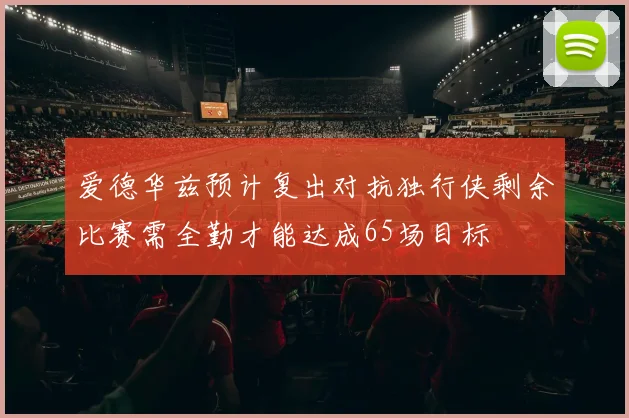 爱德华兹预计复出对抗独行侠剩余比赛需全勤才能达成65场目标