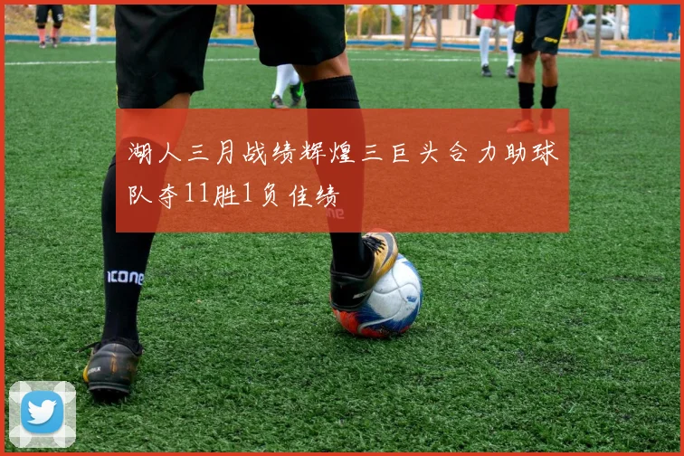 湖人三月战绩辉煌三巨头合力助球队夺11胜1负佳绩