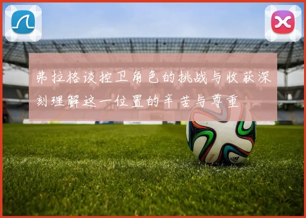 弗拉格谈控卫角色的挑战与收获深刻理解这一位置的辛苦与尊重