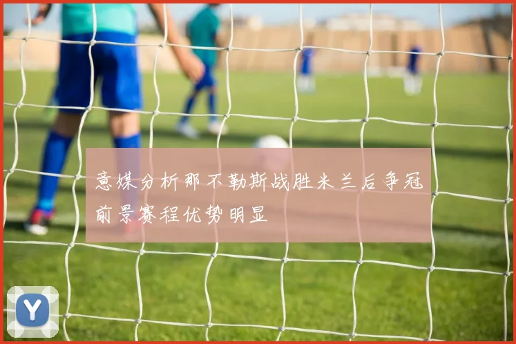 意媒分析那不勒斯战胜米兰后争冠前景赛程优势明显