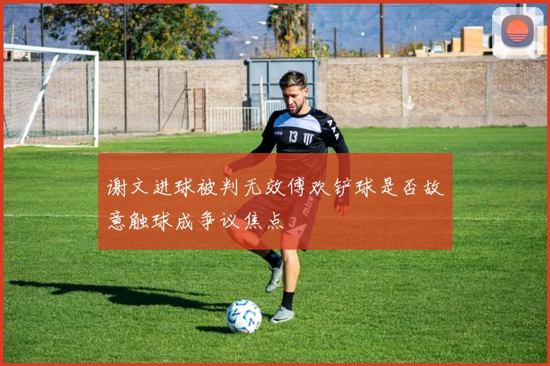 谢文进球被判无效傅欢铲球是否故意触球成争议焦点