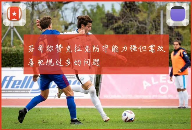 芬奇称赞克拉克防守能力强但需改善犯规过多的问题