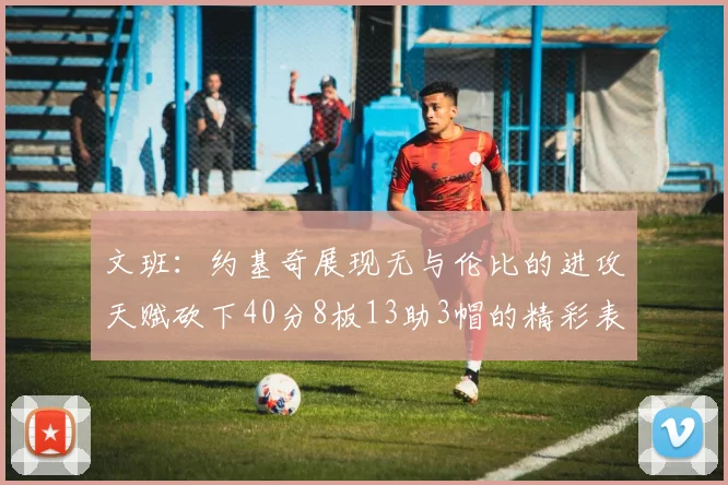 文班：约基奇展现无与伦比的进攻天赋砍下40分8板13助3帽的精彩表现