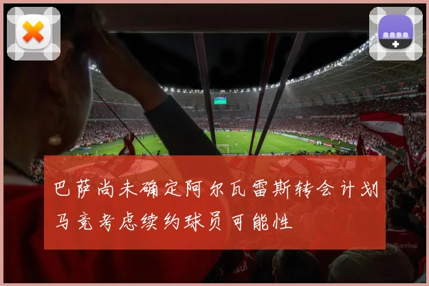 巴萨尚未确定阿尔瓦雷斯转会计划马竞考虑续约球员可能性