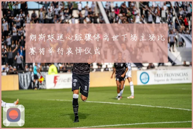 朗斯球迷心脏骤停离世下场主场比赛将举行哀悼仪式